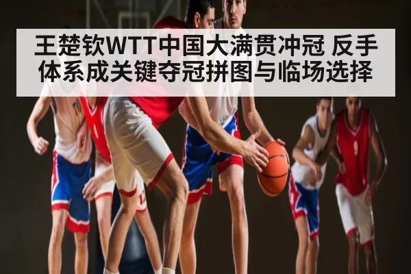 王楚钦WTT中国大满贯冲冠 反手体系成关键夺冠拼图与临场选择 | leyu